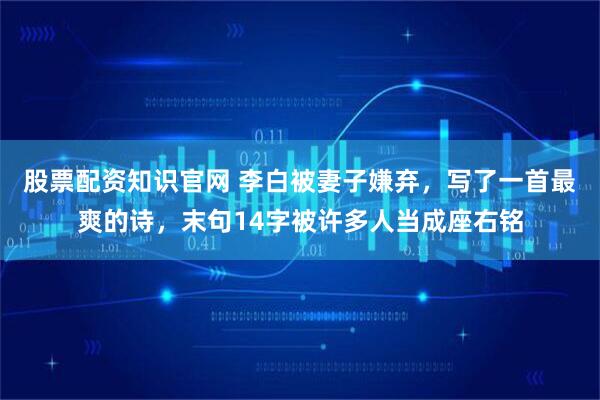 股票配资知识官网 李白被妻子嫌弃，写了一首最爽的诗，末句14字被许多人当成座右铭
