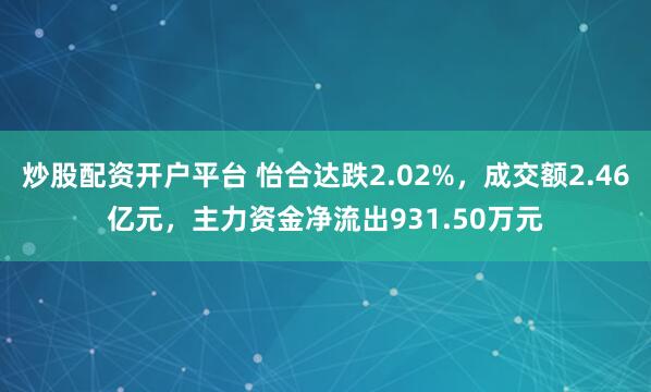 炒股配资开户平台 怡合达跌2.02%，成交额2.46亿元，主力资金净流出931.50万元