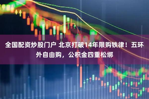 全国配资炒股门户 北京打破14年限购铁律！五环外自由购，公积金四重松绑