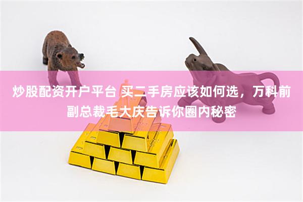炒股配资开户平台 买二手房应该如何选，万科前副总裁毛大庆告诉你圈内秘密