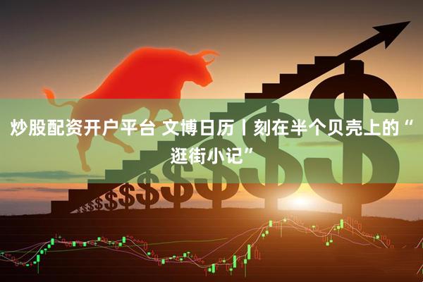 炒股配资开户平台 文博日历丨刻在半个贝壳上的“逛街小记”