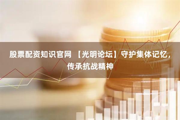 股票配资知识官网 【光明论坛】守护集体记忆，传承抗战精神