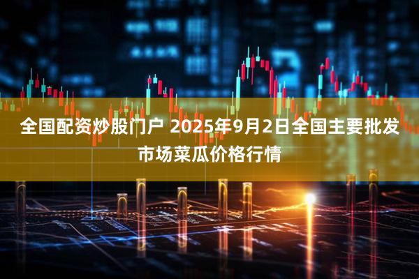 全国配资炒股门户 2025年9月2日全国主要批发市场菜瓜价格行情