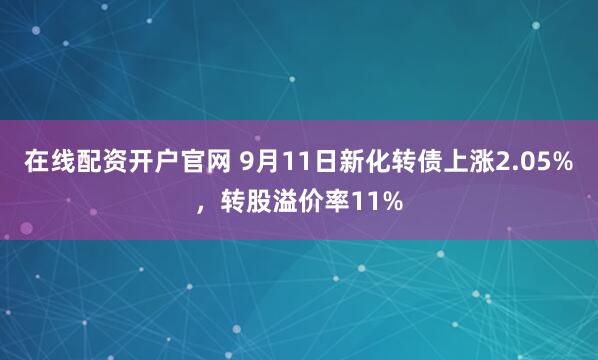 在线配资开户官网 9月11日新化转债上涨2.05%，转股溢价率11%