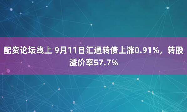 配资论坛线上 9月11日汇通转债上涨0.91%，转股溢价率57.7%