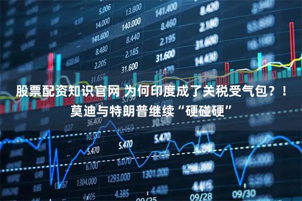 股票配资知识官网 为何印度成了关税受气包？！莫迪与特朗普继续“硬碰硬”