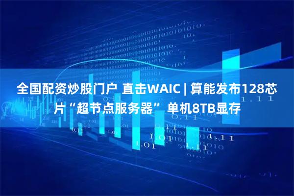 全国配资炒股门户 直击WAIC | 算能发布128芯片“超节点服务器” 单机8TB显存