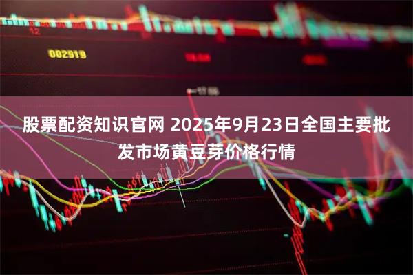 股票配资知识官网 2025年9月23日全国主要批发市场黄豆芽价格行情