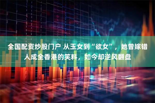全国配资炒股门户 从玉女到“欲女”，她曾嫁错人成全香港的笑料，如今却逆风翻盘