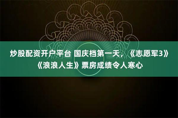 炒股配资开户平台 国庆档第一天，《志愿军3》《浪浪人生》票房成绩令人寒心