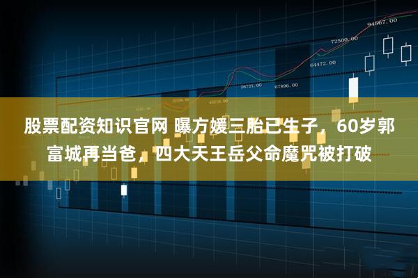 股票配资知识官网 曝方媛三胎已生子，60岁郭富城再当爸，四大天王岳父命魔咒被打破