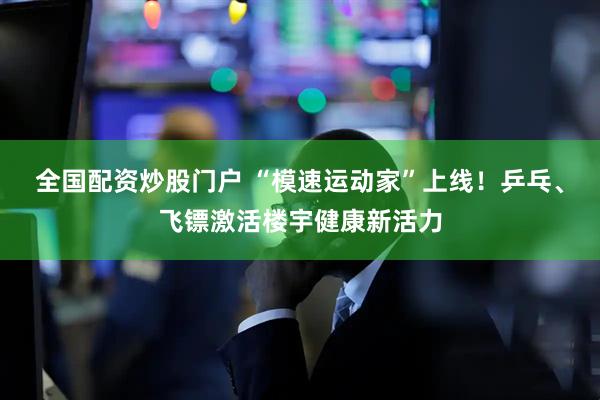 全国配资炒股门户 “模速运动家”上线！乒乓、飞镖激活楼宇健康新活力