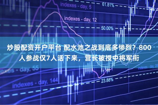 炒股配资开户平台 配水池之战到底多惨烈？800人参战仅7人活下来，营长被授中将军衔