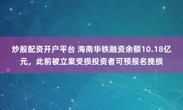 炒股配资开户平台 海南华铁融资余额10.18亿元，此前被立案受损投资者可预报名挽损