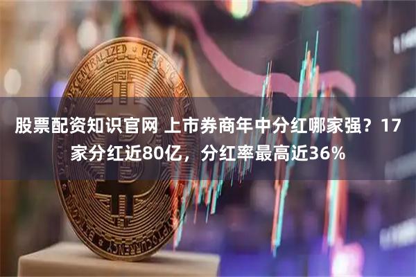 股票配资知识官网 上市券商年中分红哪家强？17家分红近80亿，分红率最高近36%