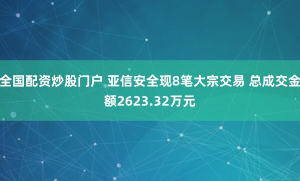 全国配资炒股门户 亚信安全现8笔大宗交易 总成交金额2623.32万元