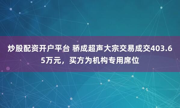 炒股配资开户平台 骄成超声大宗交易成交403.65万元，买方为机构专用席位