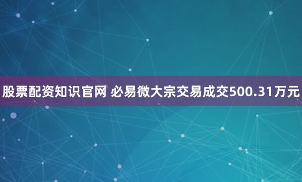 股票配资知识官网 必易微大宗交易成交500.31万元