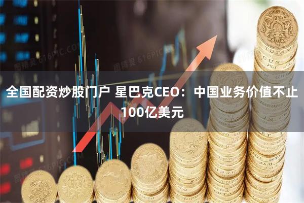 全国配资炒股门户 星巴克CEO：中国业务价值不止100亿美元