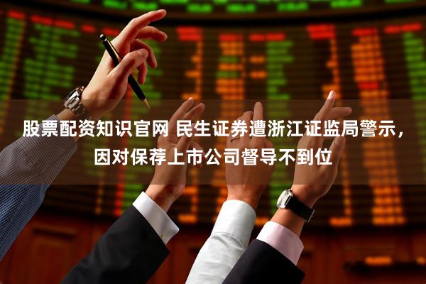 股票配资知识官网 民生证券遭浙江证监局警示，因对保荐上市公司督导不到位