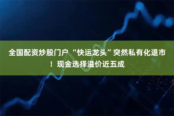 全国配资炒股门户 “快运龙头”突然私有化退市！现金选择溢价近五成