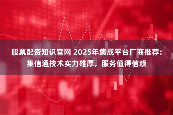 股票配资知识官网 2025年集成平台厂商推荐：集信通技术实力雄厚，服务值得信赖