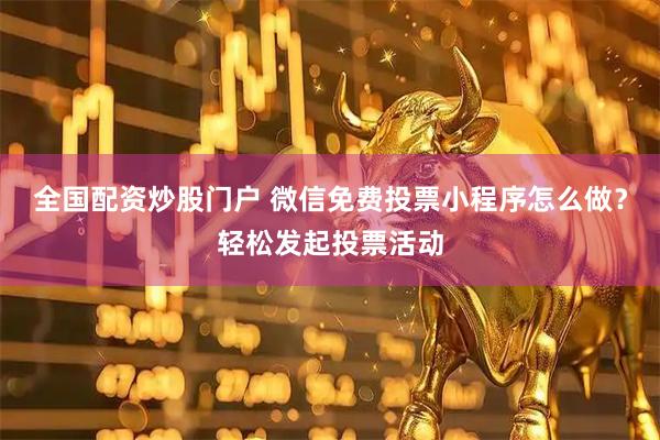 全国配资炒股门户 微信免费投票小程序怎么做？轻松发起投票活动