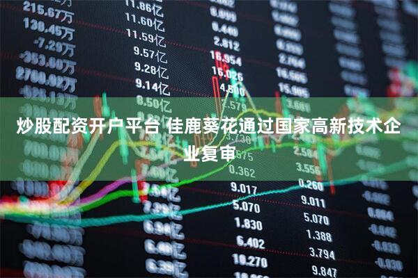 炒股配资开户平台 佳鹿葵花通过国家高新技术企业复审