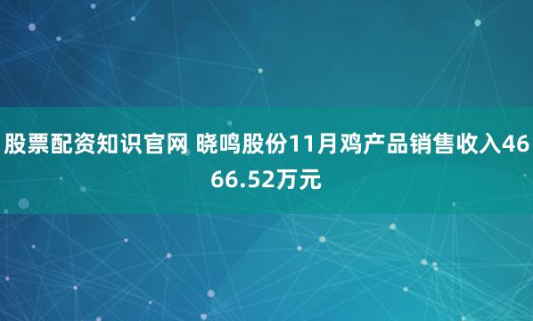 股票配资知识官网 晓鸣股份11月鸡产品销售收入4666.52万元