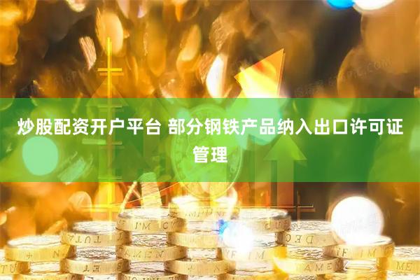 炒股配资开户平台 部分钢铁产品纳入出口许可证管理