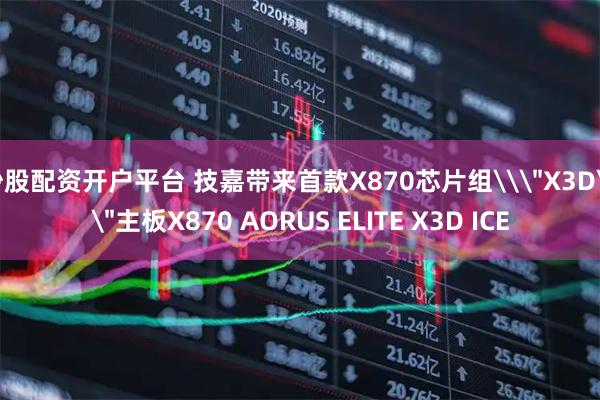 炒股配资开户平台 技嘉带来首款X870芯片组\＂X3D\＂主板X870 AORUS ELITE X3D ICE