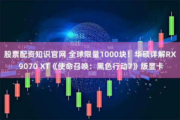 股票配资知识官网 全球限量1000块！华硕详解RX 9070 XT《使命召唤：黑色行动7》版显卡