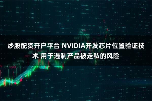 炒股配资开户平台 NVIDIA开发芯片位置验证技术 用于遏制产品被走私的风险