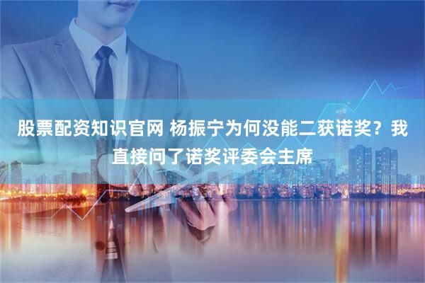 股票配资知识官网 杨振宁为何没能二获诺奖？我直接问了诺奖评委会主席