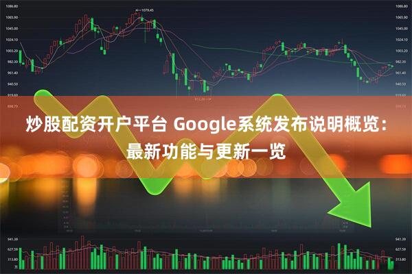 炒股配资开户平台 Google系统发布说明概览：最新功能与更新一览