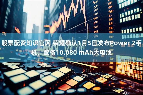 股票配资知识官网 荣耀确认1月5日发布Power 2手机，配备10,080 mAh大电池