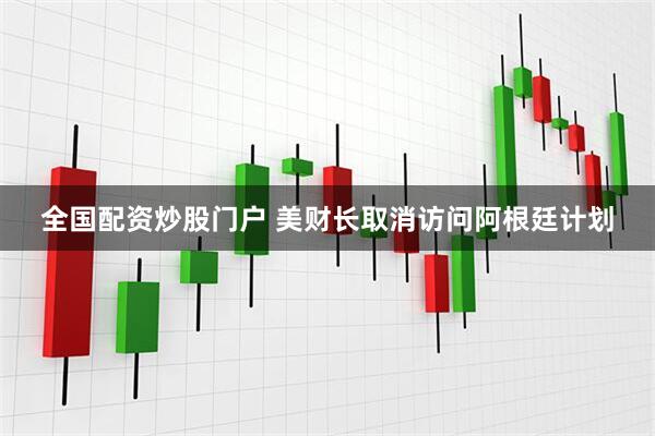 全国配资炒股门户 美财长取消访问阿根廷计划