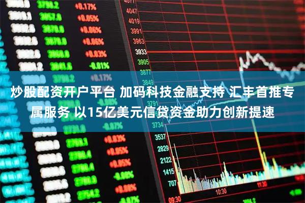 炒股配资开户平台 加码科技金融支持 汇丰首推专属服务 以15亿美元信贷资金助力创新提速