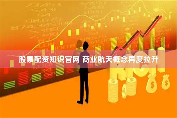 股票配资知识官网 商业航天概念再度拉升