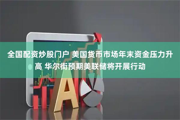 全国配资炒股门户 美国货币市场年末资金压力升高 华尔街预期美联储将开展行动
