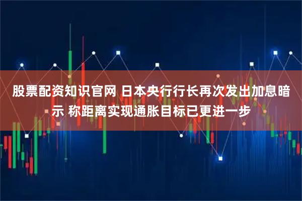 股票配资知识官网 日本央行行长再次发出加息暗示 称距离实现通胀目标已更进一步