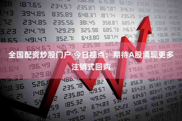 全国配资炒股门户 今日视点：期待A股涌现更多注销式回购