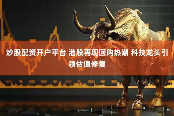 炒股配资开户平台 港股再现回购热潮 科技龙头引领估值修复