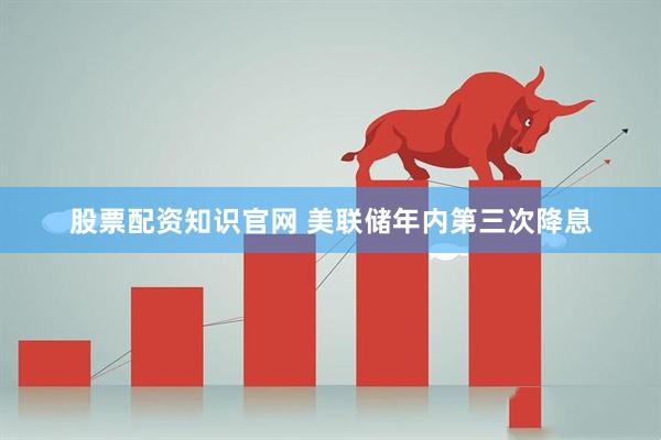 股票配资知识官网 美联储年内第三次降息
