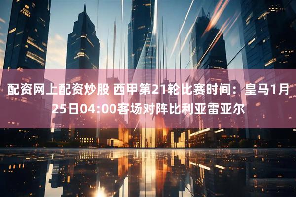 配资网上配资炒股 西甲第21轮比赛时间：皇马1月25日04:00客场对阵比利亚雷亚尔