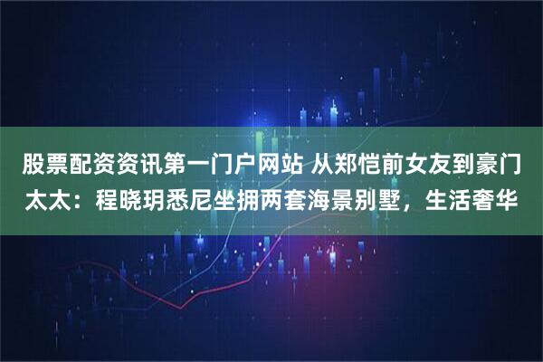 股票配资资讯第一门户网站 从郑恺前女友到豪门太太：程晓玥悉尼坐拥两套海景别墅，生活奢华
