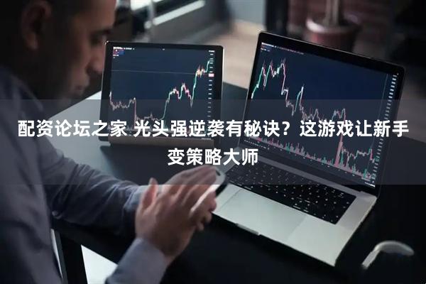 配资论坛之家 光头强逆袭有秘诀？这游戏让新手变策略大师