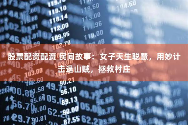 股票配资配资 民间故事：女子天生聪慧，用妙计击退山贼，拯救村庄