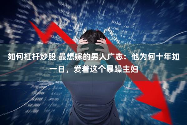 如何杠杆炒股 最想嫁的男人广志：他为何十年如一日，爱着这个暴躁主妇