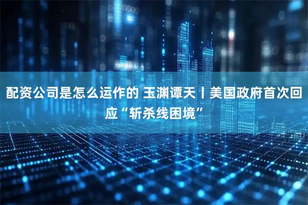配资公司是怎么运作的 玉渊谭天丨美国政府首次回应“斩杀线困境”